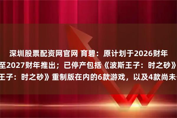 深圳股票配资网官网 育碧：原计划于2026财年推出的未公布新作推迟至2027财年推出；已停产包括《波斯王子：时之砂》重制版在内的6款游戏，以及4款尚未公布的游戏。