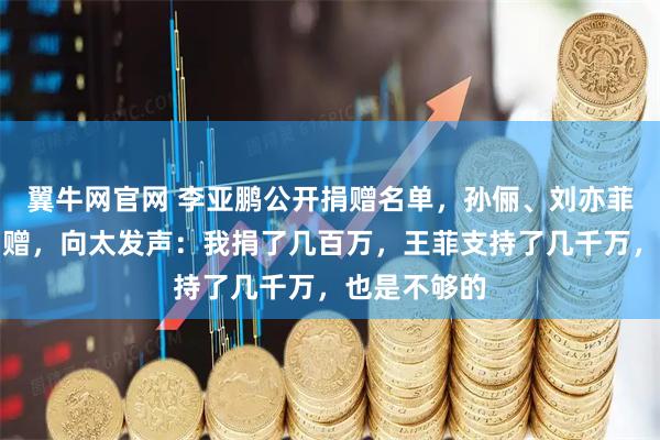 翼牛网官网 李亚鹏公开捐赠名单，孙俪、刘亦菲等明星曾捐赠，向太发声：我捐了几百万，王菲支持了几千万，也是不够的