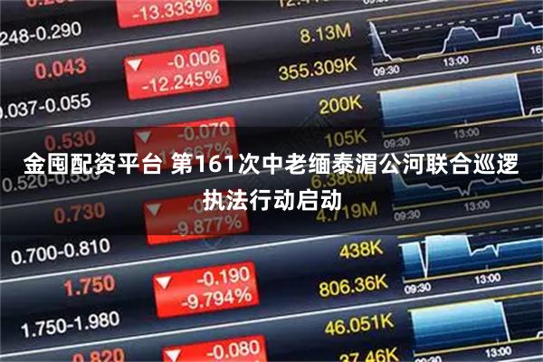 金囤配资平台 第161次中老缅泰湄公河联合巡逻执法行动启动