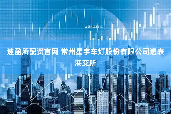 速盈所配资官网 常州星宇车灯股份有限公司递表港交所