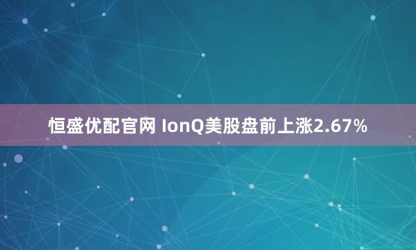 恒盛优配官网 IonQ美股盘前上涨2.67%