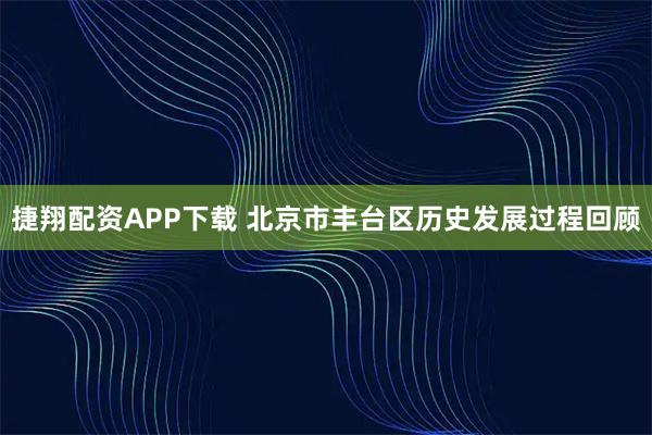 捷翔配资APP下载 北京市丰台区历史发展过程回顾