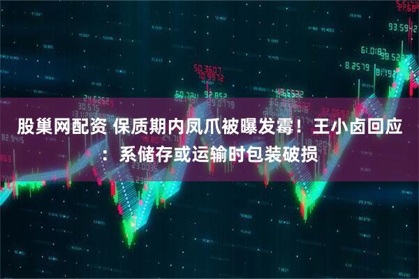 股巢网配资 保质期内凤爪被曝发霉！王小卤回应：系储存或运输时包装破损