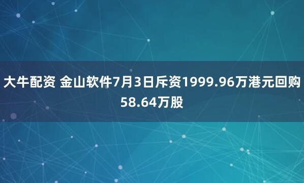 大牛配资 金山软件7月3日斥资1999.96万港元回购58.64万股