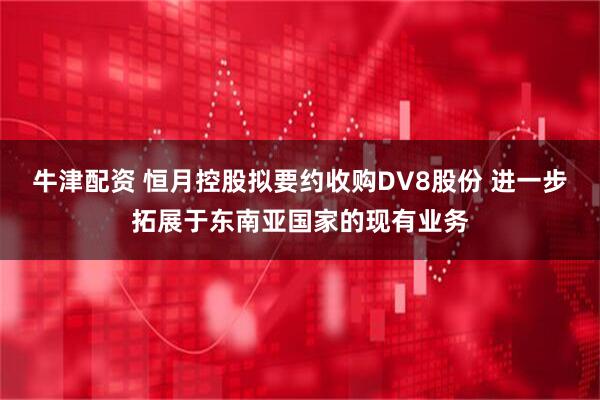 牛津配资 恒月控股拟要约收购DV8股份 进一步拓展于东南亚国家的现有业务