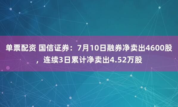 单票配资 国信证券：7月10日融券净卖出4600股，连续3日累计净卖出4.52万股