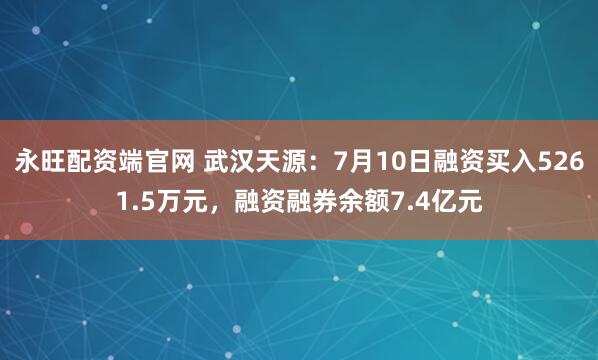 永旺配资端官网 武汉天源：7月10日融资买入5261.5万元，融资融券余额7.4亿元
