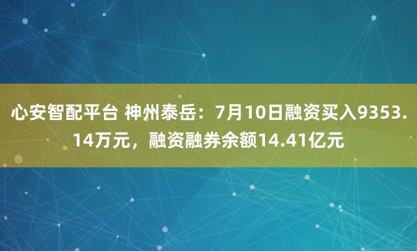 心安智配平台 神州泰岳：7月10日融资买入9353.14万元，融资融券余额14.41亿元