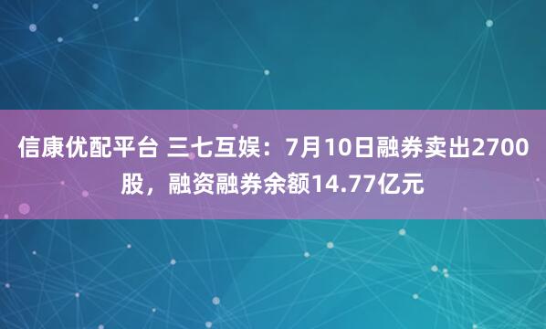 信康优配平台 三七互娱：7月10日融券卖出2700股，融资融券余额14.77亿元