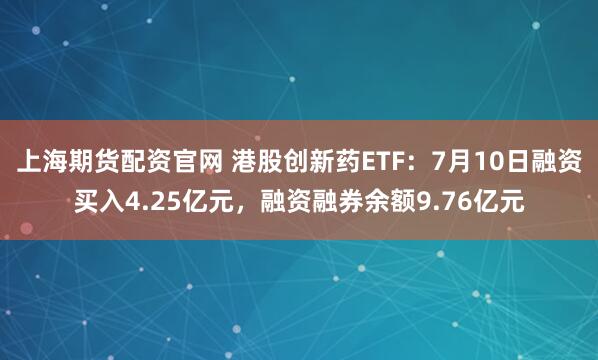 上海期货配资官网 港股创新药ETF：7月10日融资买入4.25亿元，融资融券余额9.76亿元