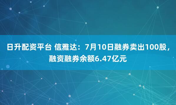 日升配资平台 信雅达：7月10日融券卖出100股，融资融券余额6.47亿元