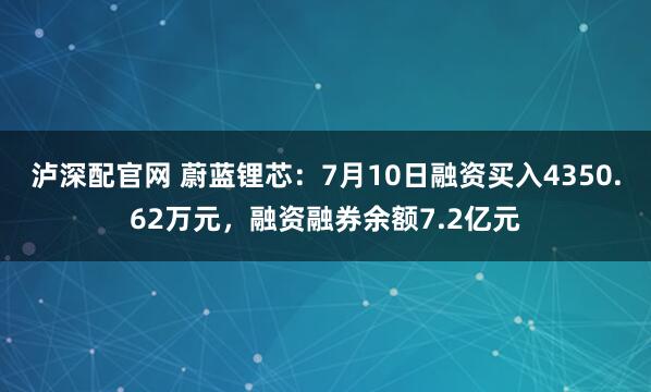 泸深配官网 蔚蓝锂芯：7月10日融资买入4350.62万元，融资融券余额7.2亿元
