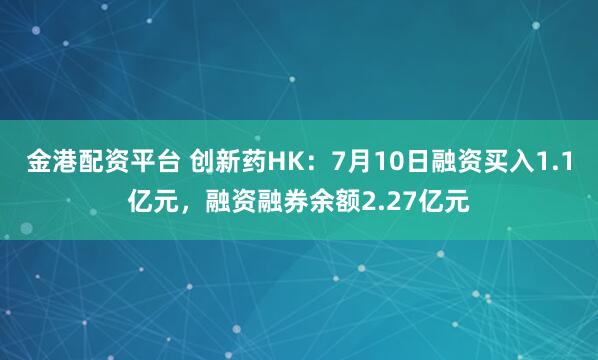 金港配资平台 创新药HK：7月10日融资买入1.1亿元，融资融券余额2.27亿元