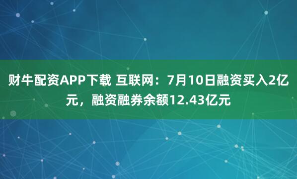 财牛配资APP下载 互联网：7月10日融资买入2亿元，融资融券余额12.43亿元