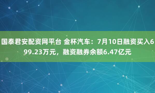 国泰君安配资网平台 金杯汽车：7月10日融资买入699.23万元，融资融券余额6.47亿元