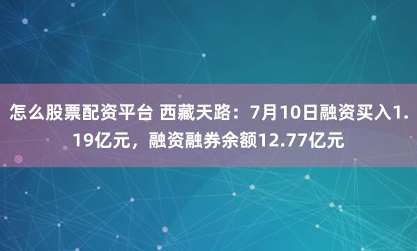 怎么股票配资平台 西藏天路：7月10日融资买入1.19亿元，融资融券余额12.77亿元