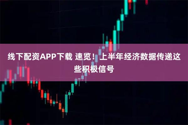 线下配资APP下载 速览！上半年经济数据传递这些积极信号