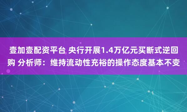 壹加壹配资平台 央行开展1.4万亿元买断式逆回购 分析师：维持流动性充裕的操作态度基本不变