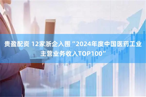 贵盈配资 12家浙企入围“2024年度中国医药工业主营业务收入TOP100”