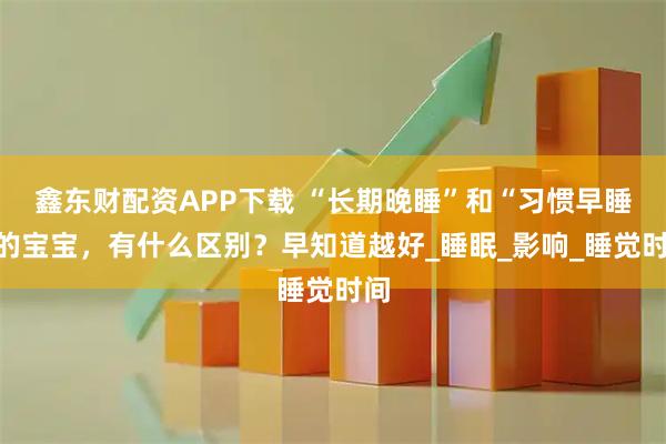 鑫东财配资APP下载 “长期晚睡”和“习惯早睡”的宝宝,有什么区别?早知道越好_睡眠_影响_睡觉时间