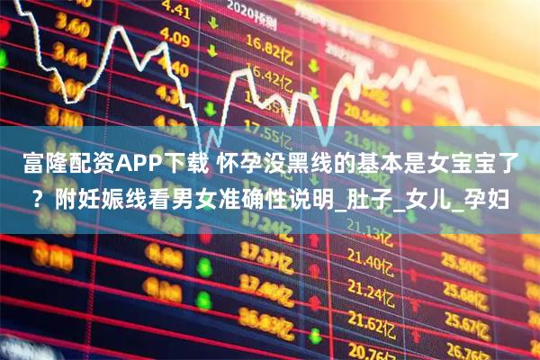 富隆配资APP下载 怀孕没黑线的基本是女宝宝了？附妊娠线看男女准确性说明_肚子_女儿_孕妇