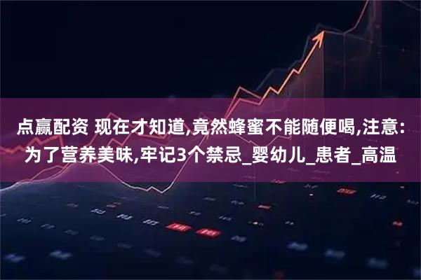 点赢配资 现在才知道,竟然蜂蜜不能随便喝,注意:为了营养美味,牢记3个禁忌_婴幼儿_患者_高温