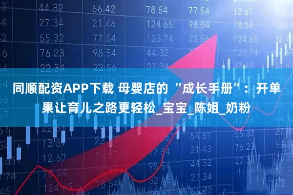 同顺配资APP下载 母婴店的 “成长手册”:开单果让育儿之路更轻松_宝宝_陈姐_奶粉