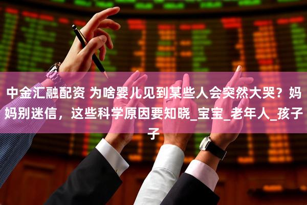 中金汇融配资 为啥婴儿见到某些人会突然大哭?妈妈别迷信,这些科学原因要知晓_宝宝_老年人_孩子