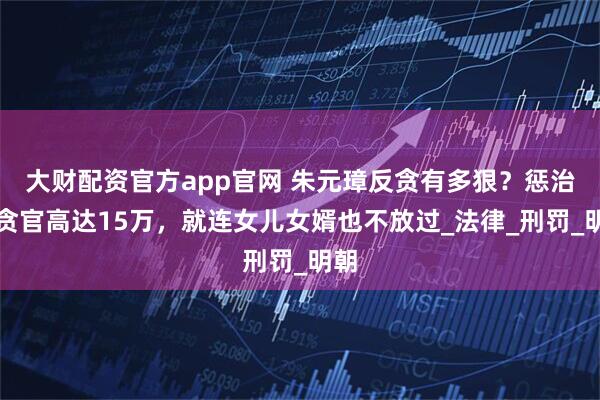 大财配资官方app官网 朱元璋反贪有多狠?惩治的贪官高达15万,就连女儿女婿也不放过_法律_刑罚_明朝