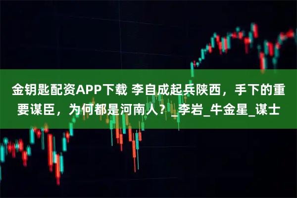 金钥匙配资APP下载 李自成起兵陕西,手下的重要谋臣,为何都是河南人?_李岩_牛金星_谋士