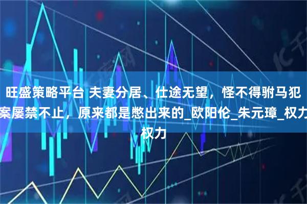 旺盛策略平台 夫妻分居、仕途无望,怪不得驸马犯案屡禁不止,原来都是憋出来的_欧阳伦_朱元璋_权力