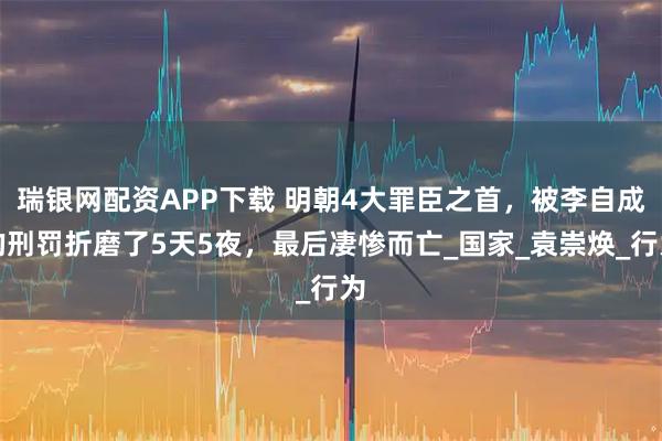 瑞银网配资APP下载 明朝4大罪臣之首,被李自成的刑罚折磨了5天5夜,最后凄惨而亡_国家_袁崇焕_行为