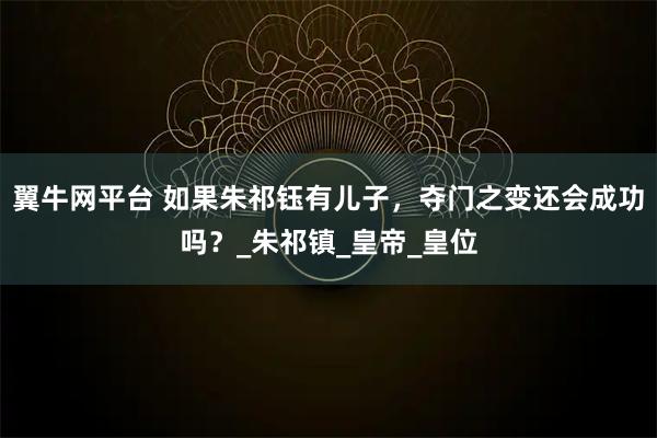翼牛网平台 如果朱祁钰有儿子,夺门之变还会成功吗?_朱祁镇_皇帝_皇位