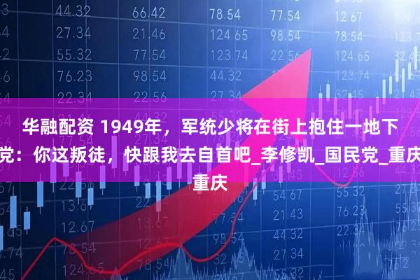 华融配资 1949年,军统少将在街上抱住一地下党:你这叛徒,快跟我去自首吧_李修凯_国民党_重庆