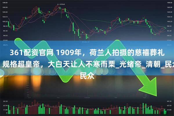 361配资官网 1909年,荷兰人拍摄的慈禧葬礼,规格超皇帝,大白天让人不寒而栗_光绪帝_清朝_民众