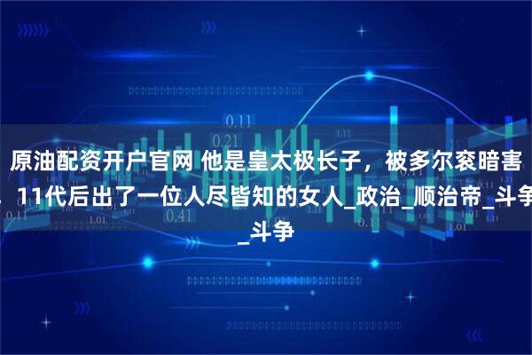 原油配资开户官网 他是皇太极长子，被多尔衮暗害，11代后出了一位人尽皆知的女人_政治_顺治帝_斗争