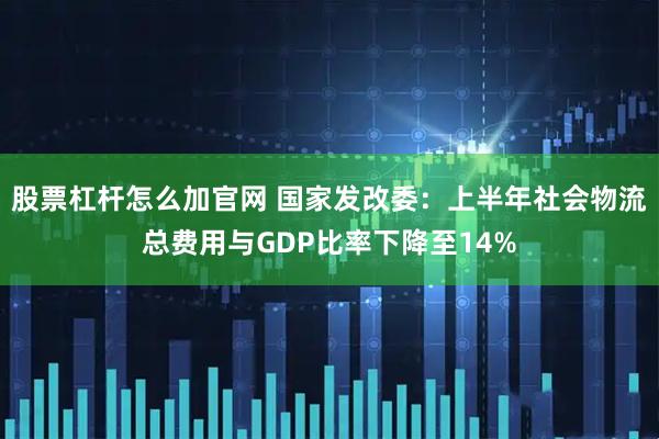 股票杠杆怎么加官网 国家发改委：上半年社会物流总费用与GDP比率下降至14%
