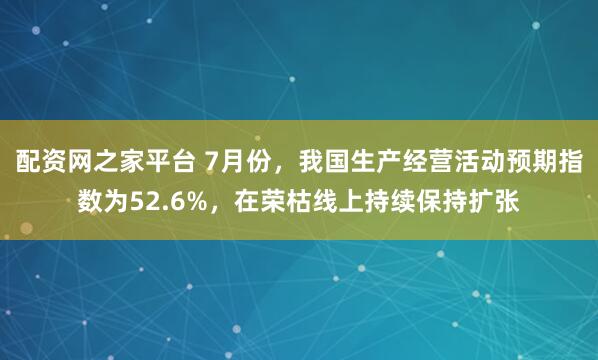 配资网之家平台 7月份,我国生产经营活动预期指数为52.6%,在荣枯线上持续保持扩张