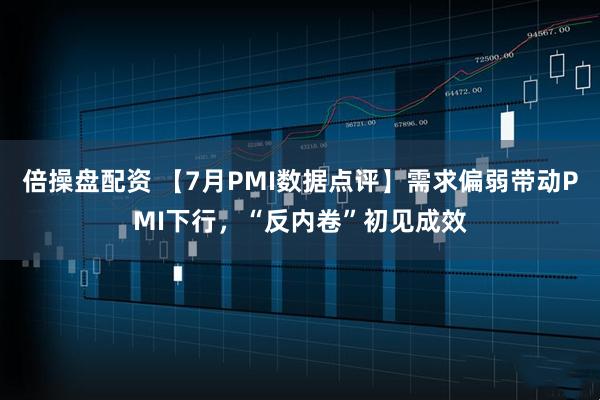 倍操盘配资 【7月PMI数据点评】需求偏弱带动PMI下行,“反内卷”初见成效
