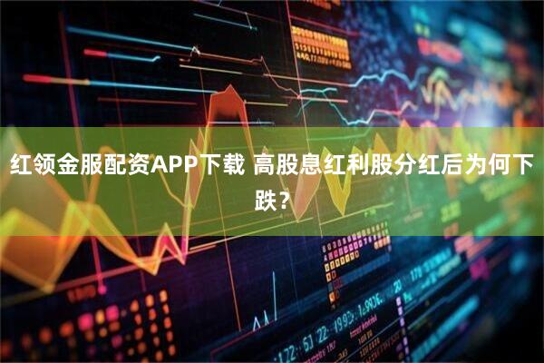 红领金服配资APP下载 高股息红利股分红后为何下跌?