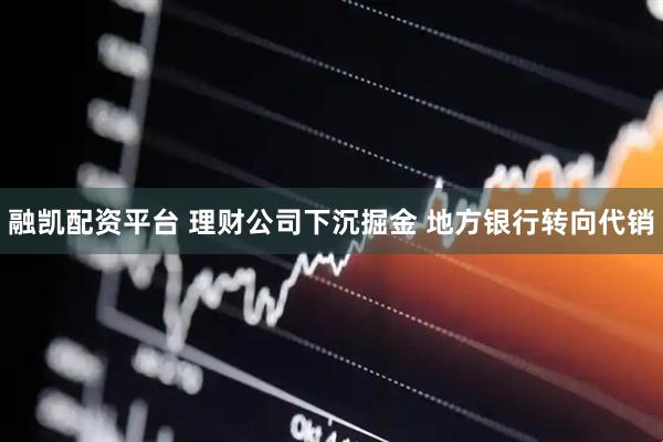 融凯配资平台 理财公司下沉掘金 地方银行转向代销
