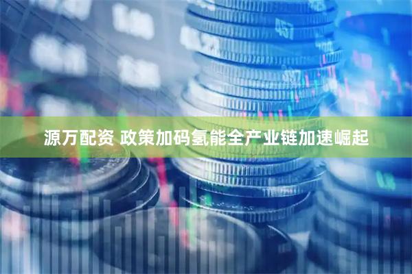 源万配资 政策加码氢能全产业链加速崛起