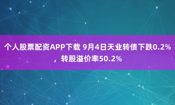 个人股票配资APP下载 9月4日天业转债下跌0.2%,转股溢价率50.2%