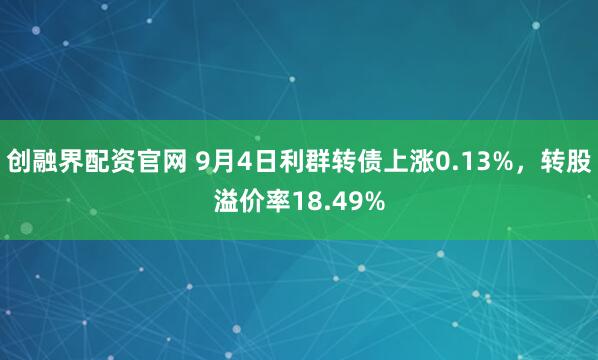 创融界配资官网 9月4日利群转债上涨0.13%，转股溢价率18.49%