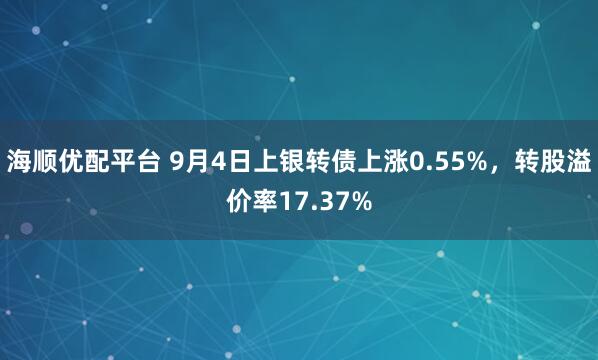 海顺优配平台 9月4日上银转债上涨0.55%，转股溢价率17.37%