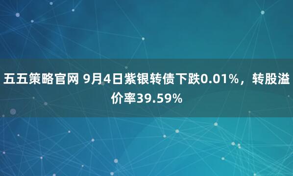 五五策略官网 9月4日紫银转债下跌0.01%,转股溢价率39.59%