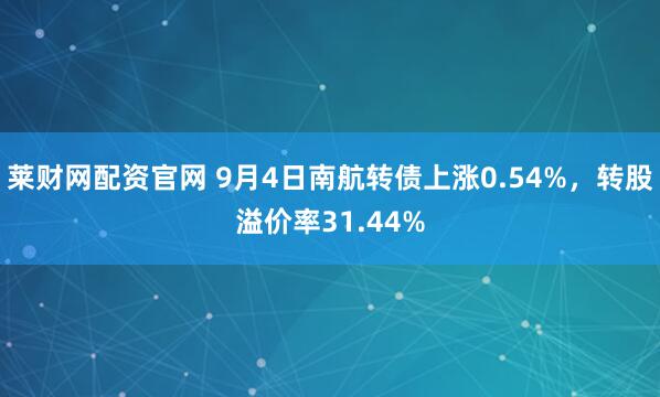 莱财网配资官网 9月4日南航转债上涨0.54%,转股溢价率31.44%