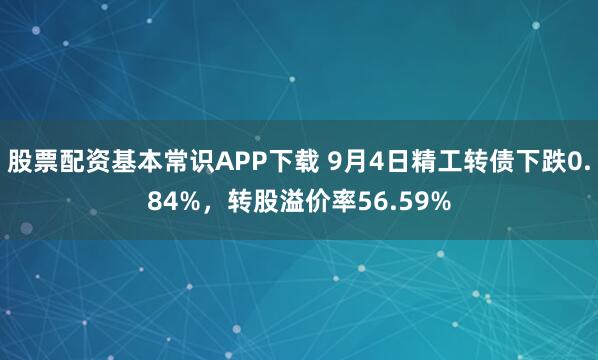 股票配资基本常识APP下载 9月4日精工转债下跌0.84%,转股溢价率56.59%