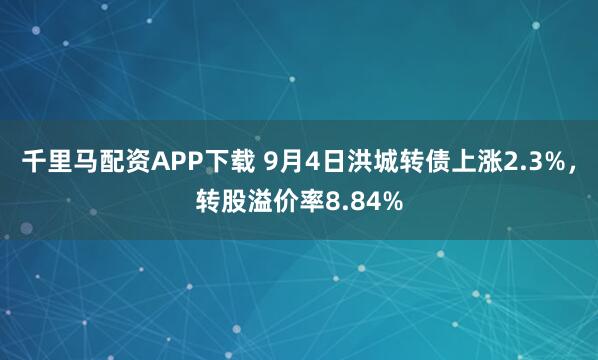 千里马配资APP下载 9月4日洪城转债上涨2.3%，转股溢价率8.84%