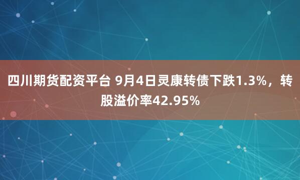 四川期货配资平台 9月4日灵康转债下跌1.3%,转股溢价率42.95%